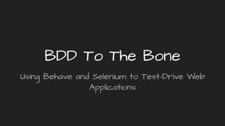 BDD To The Bone
Using Behave and Selenium to Test-Drive Web
Applications
 