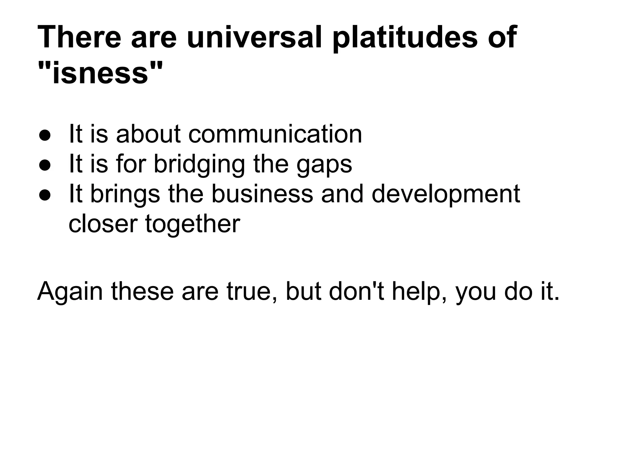 There are universal platitudes of
"isness"
● It is about communication
● It is for bridging the gaps
● It brings the business and development
closer together
Again these are true, but don't help, you do it.
 