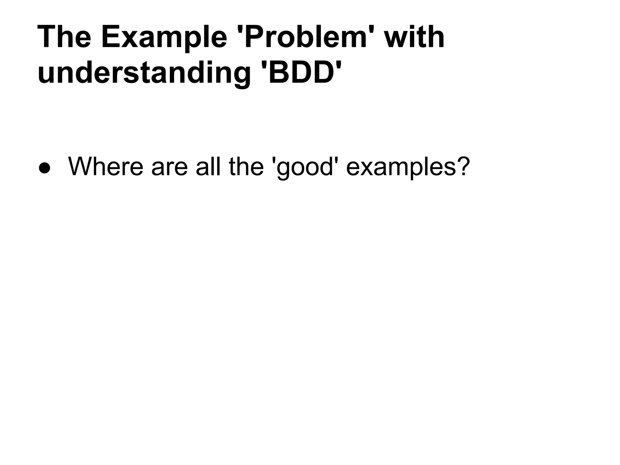 The Example 'Problem' with
understanding 'BDD'
● Where are all the 'good' examples?
 