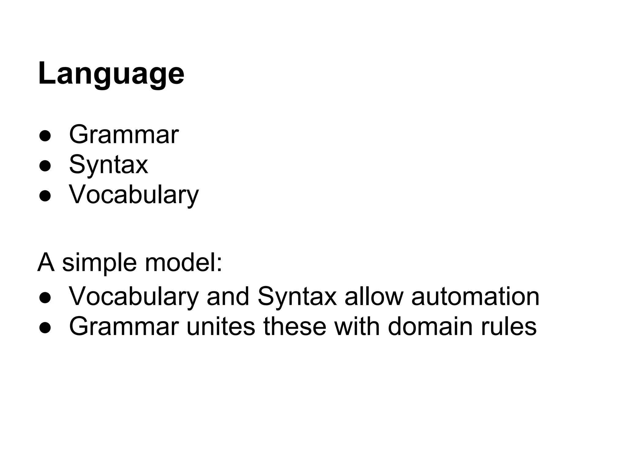 Language
● Grammar
● Syntax
● Vocabulary
A simple model:
● Vocabulary and Syntax allow automation
● Grammar unites these with domain rules
 