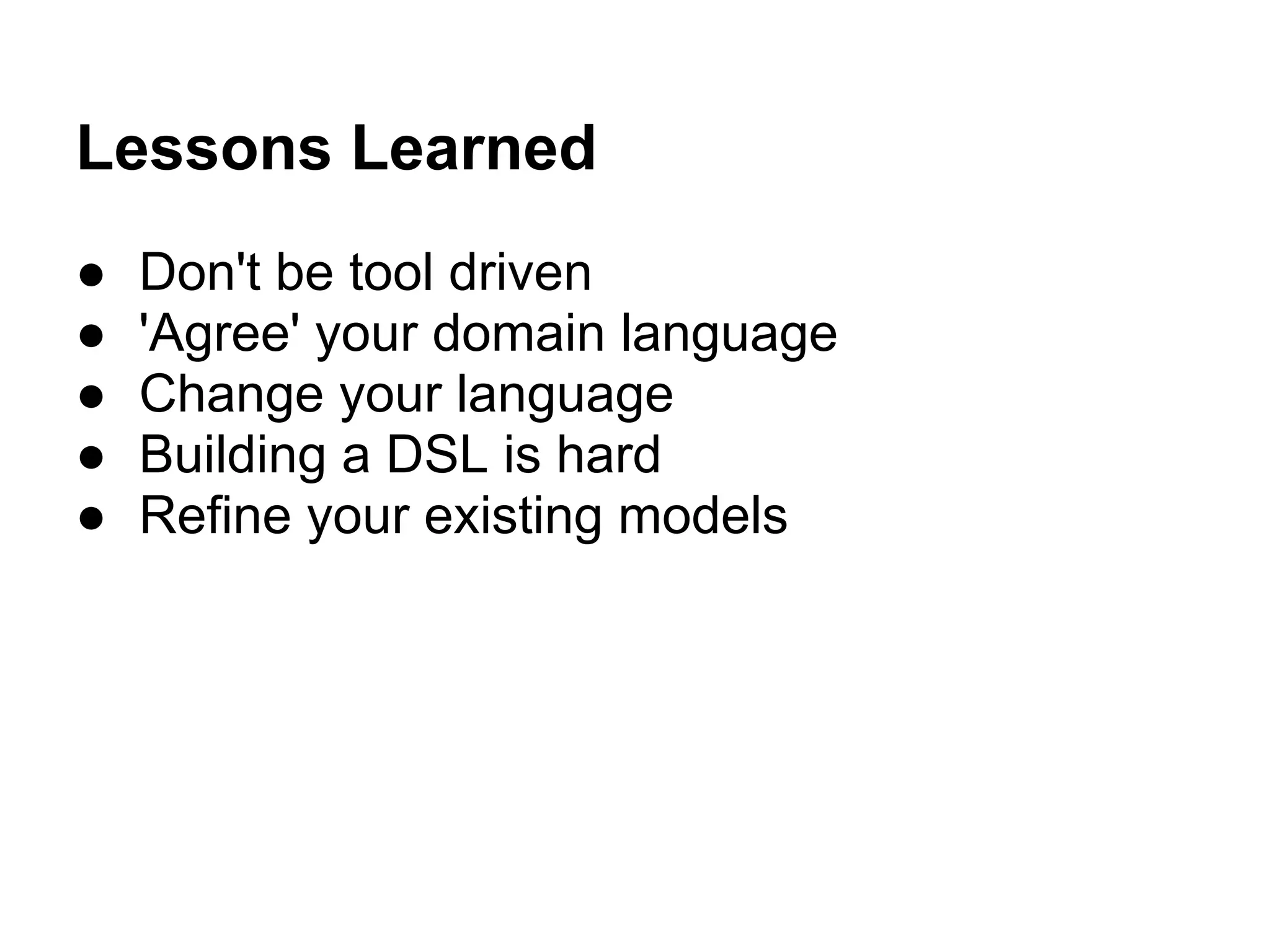 Lessons Learned
● Don't be tool driven
● 'Agree' your domain language
● Change your language
● Building a DSL is hard
● Refine your existing models
 