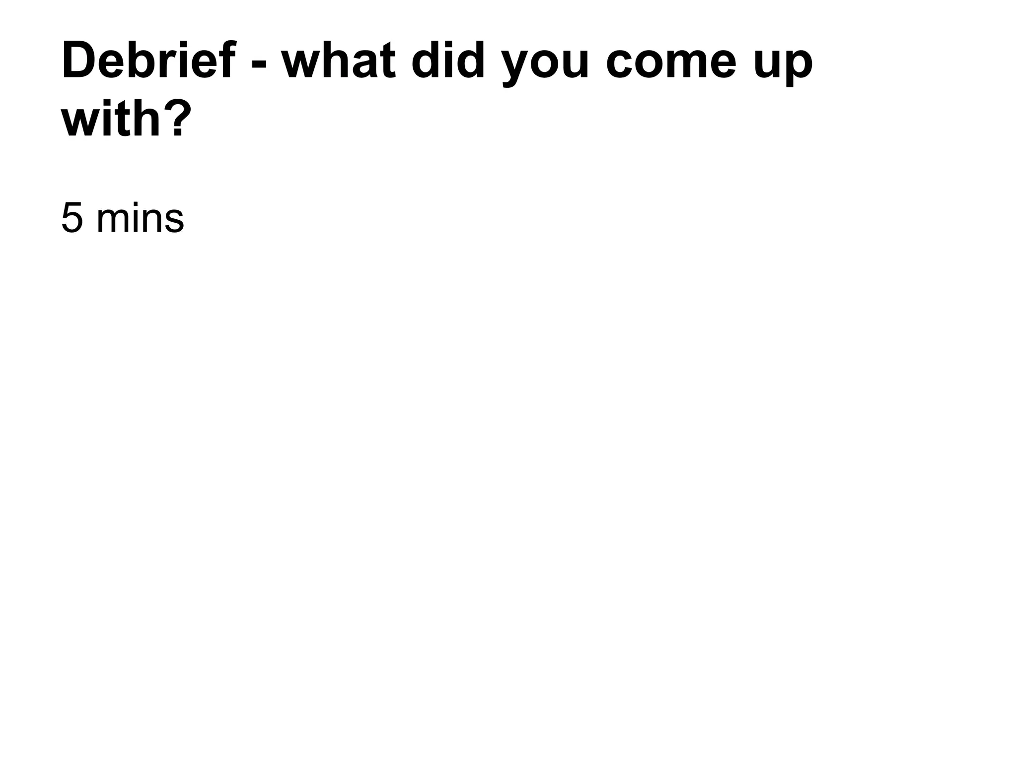 Debrief - what did you come up
with?
5 mins
 