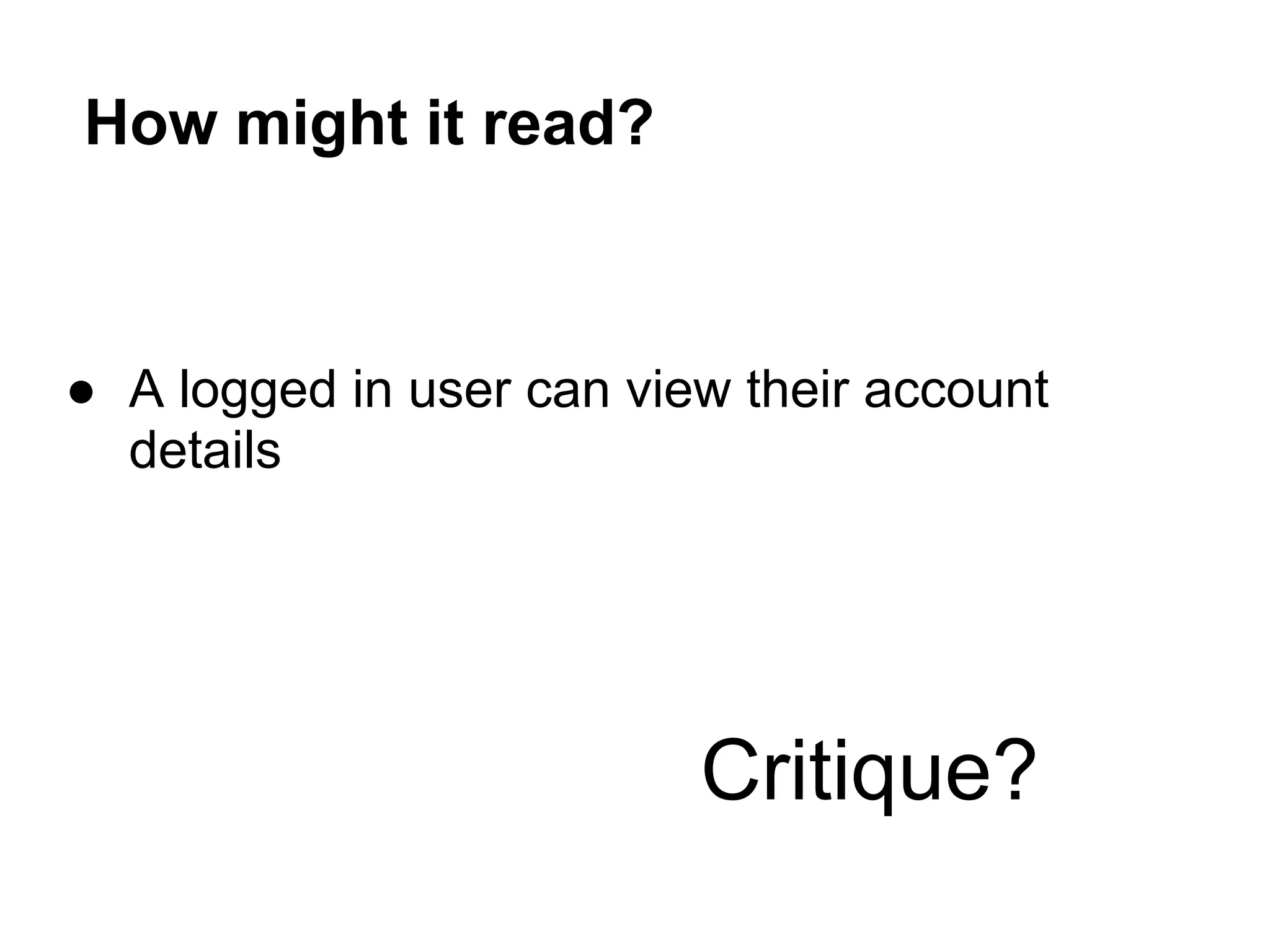 How might it read?
● A logged in user can view their account
details
Critique?
 