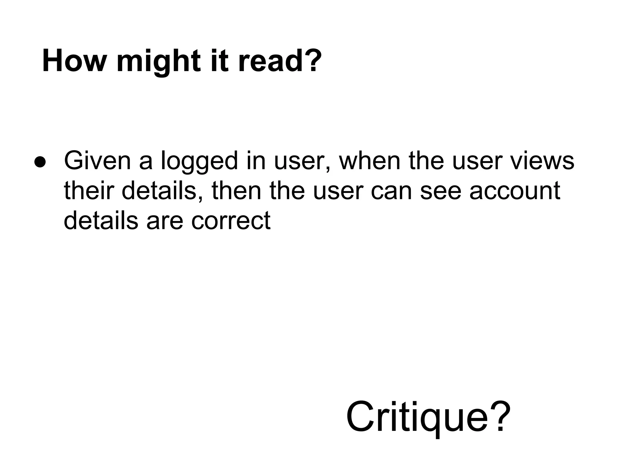 How might it read?
● Given a logged in user, when the user views
their details, then the user can see account
details are correct
Critique?
 