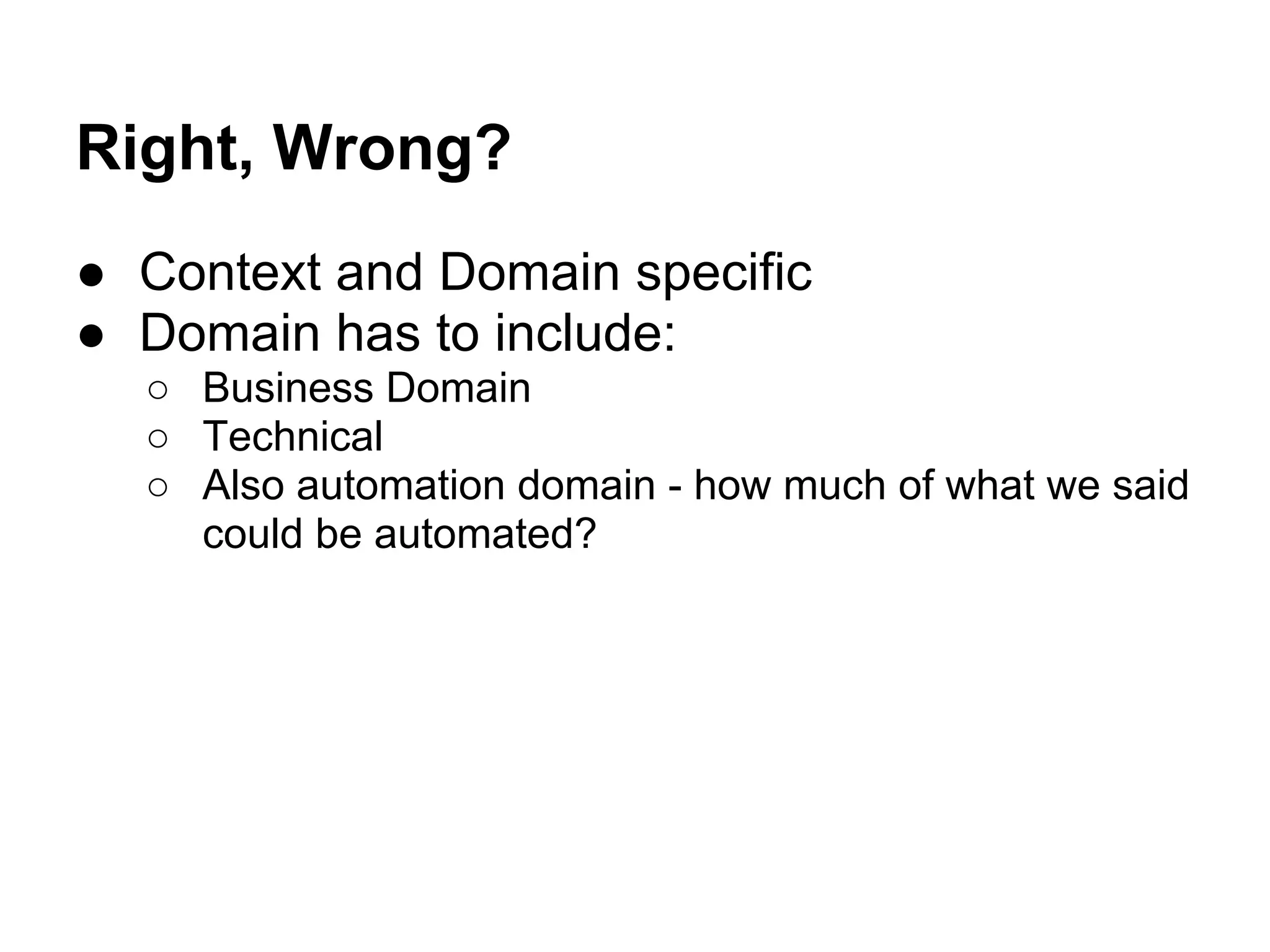 Right, Wrong?
● Context and Domain specific
● Domain has to include:
○ Business Domain
○ Technical
○ Also automation domain - how much of what we said
could be automated?
 
