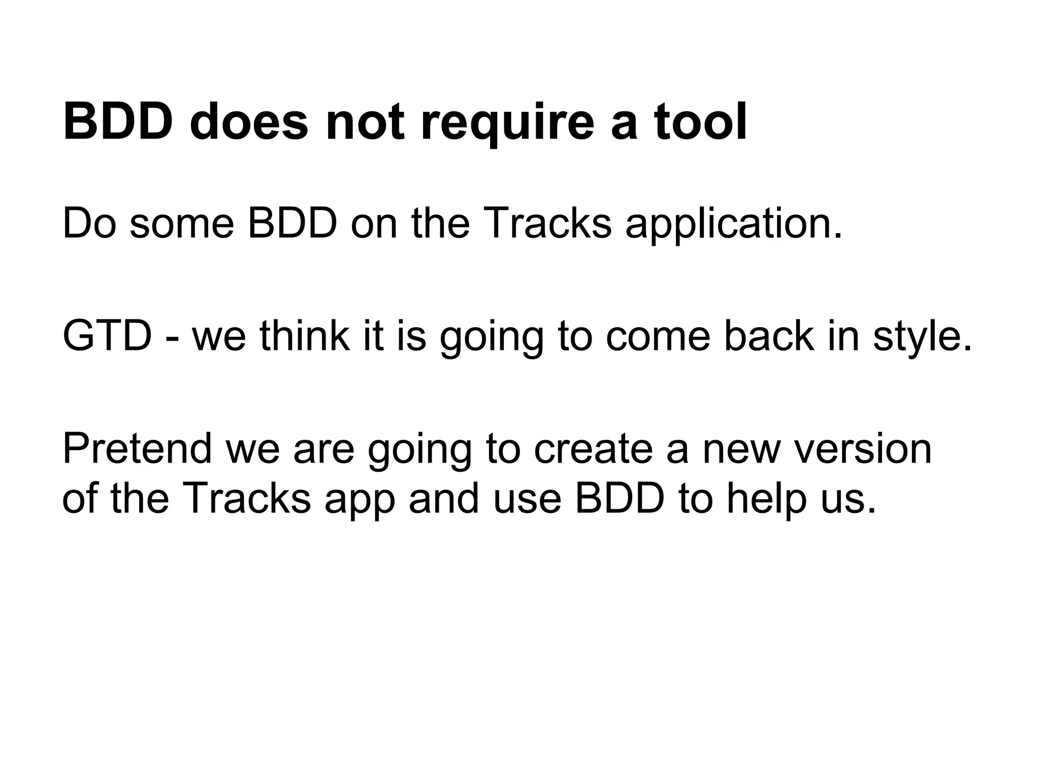 BDD does not require a tool
Do some BDD on the Tracks application.
GTD - we think it is going to come back in style.
Pretend we are going to create a new version
of the Tracks app and use BDD to help us.
 