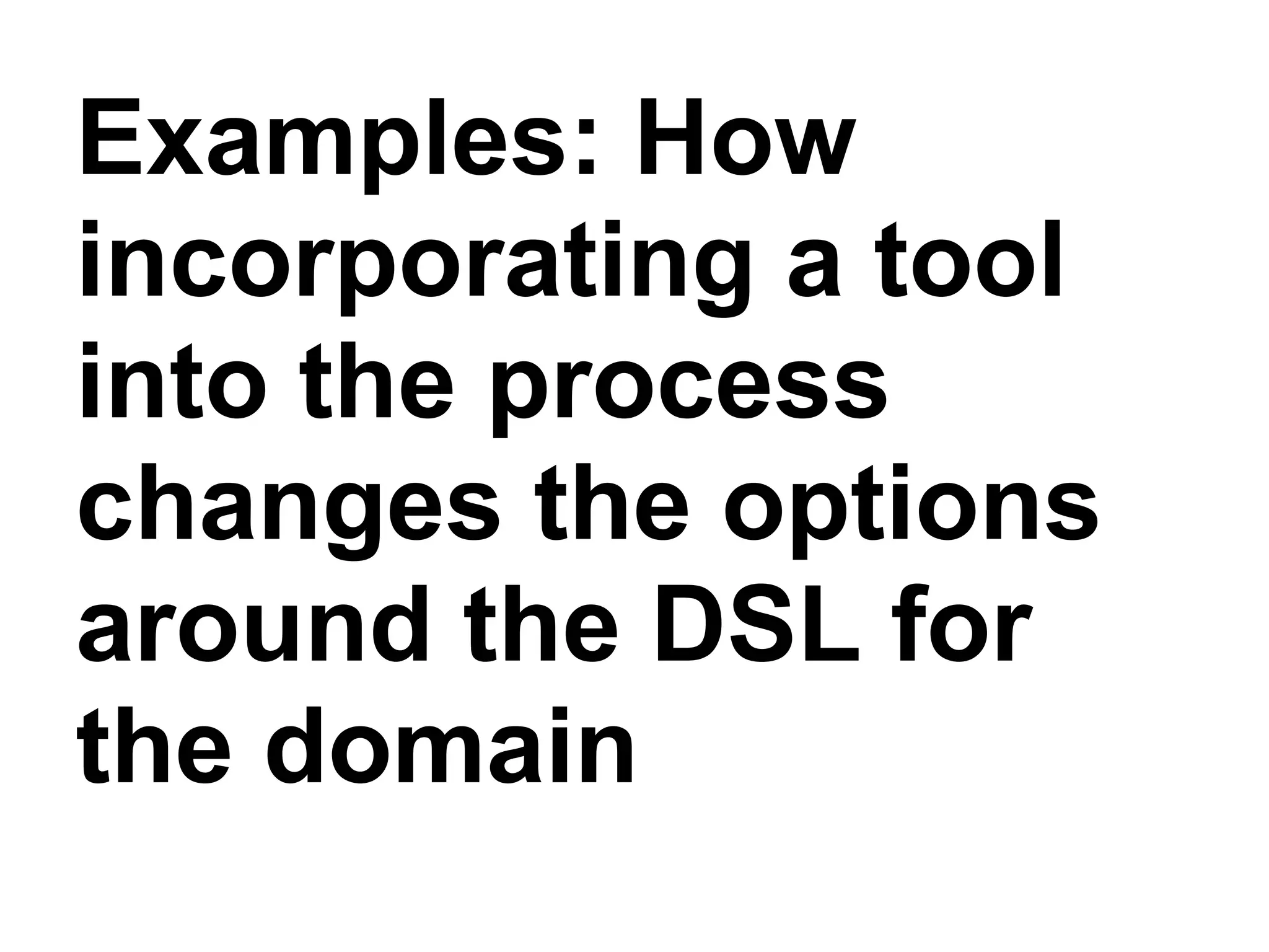 Examples: How
incorporating a tool
into the process
changes the options
around the DSL for
the domain
 