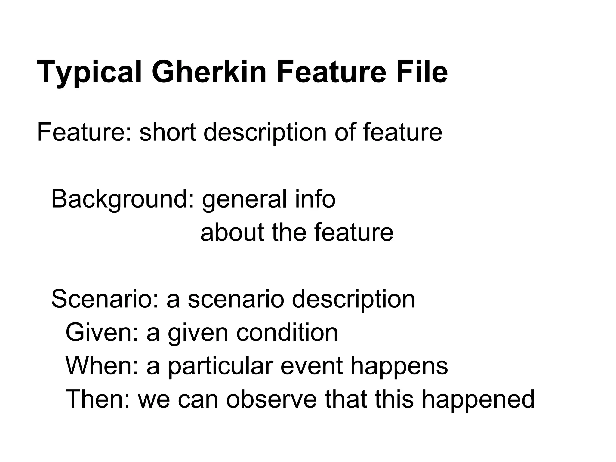 Typical Gherkin Feature File
Feature: short description of feature
Background: general info
about the feature
Scenario: a scenario description
Given: a given condition
When: a particular event happens
Then: we can observe that this happened
 