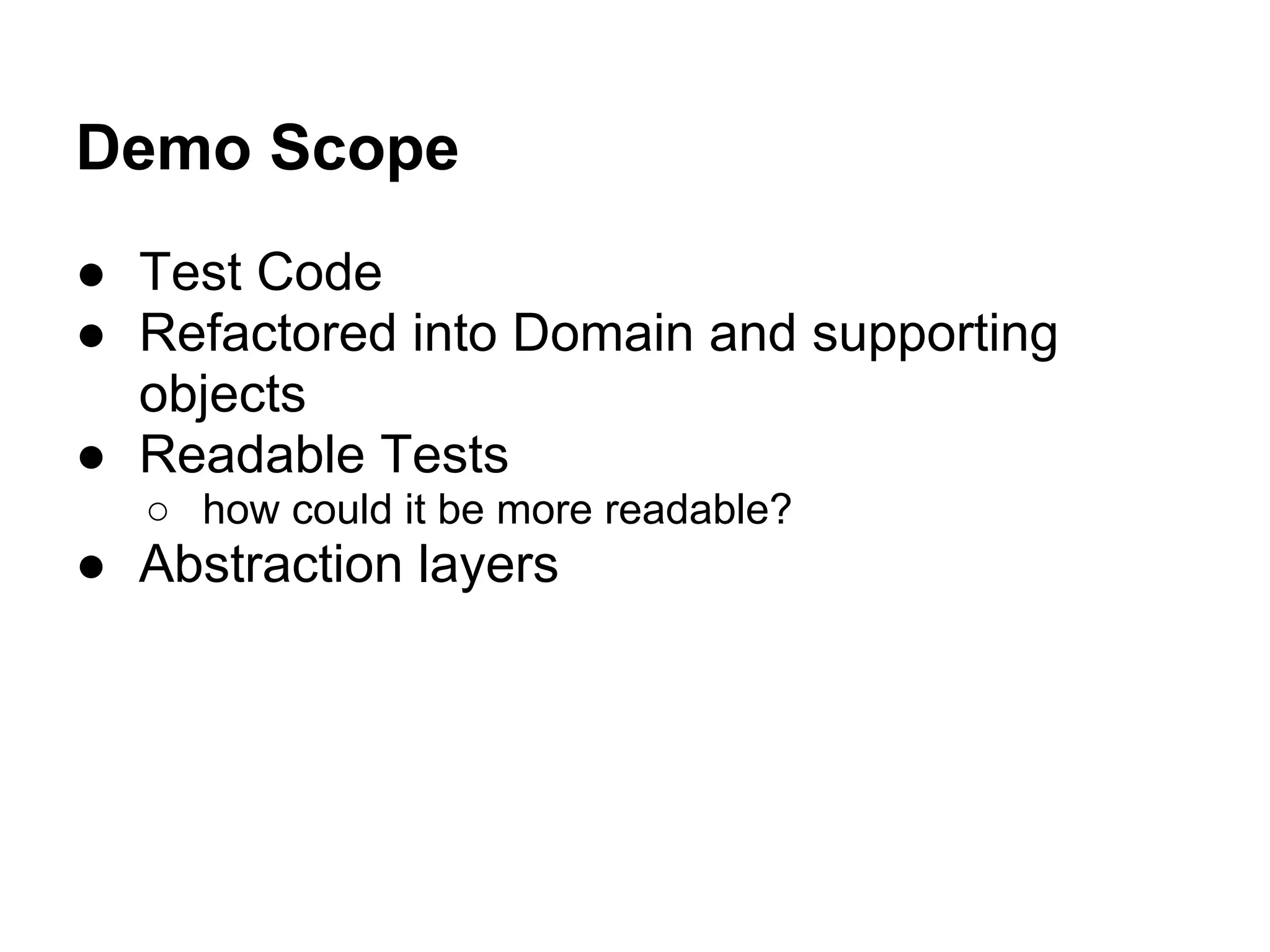 Demo Scope
● Test Code
● Refactored into Domain and supporting
objects
● Readable Tests
○ how could it be more readable?
● Abstraction layers
 