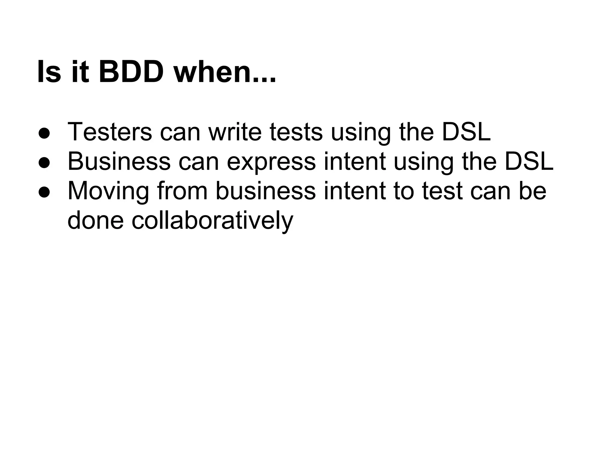 Is it BDD when...
● Testers can write tests using the DSL
● Business can express intent using the DSL
● Moving from business intent to test can be
done collaboratively
 