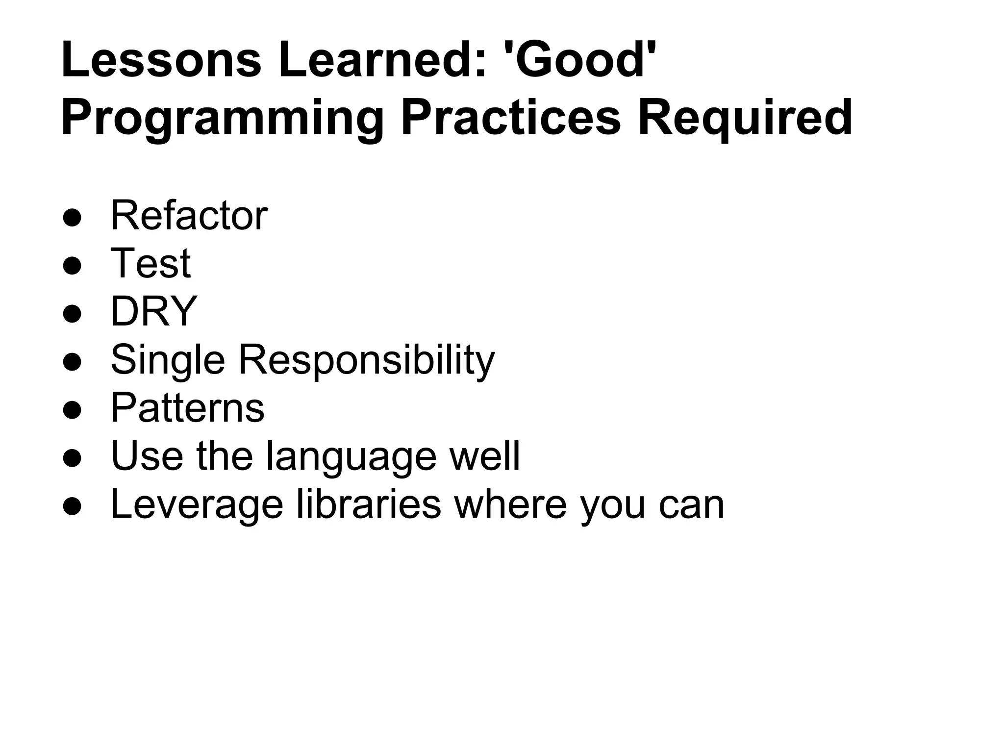 Lessons Learned: 'Good'
Programming Practices Required
● Refactor
● Test
● DRY
● Single Responsibility
● Patterns
● Use the language well
● Leverage libraries where you can
 
