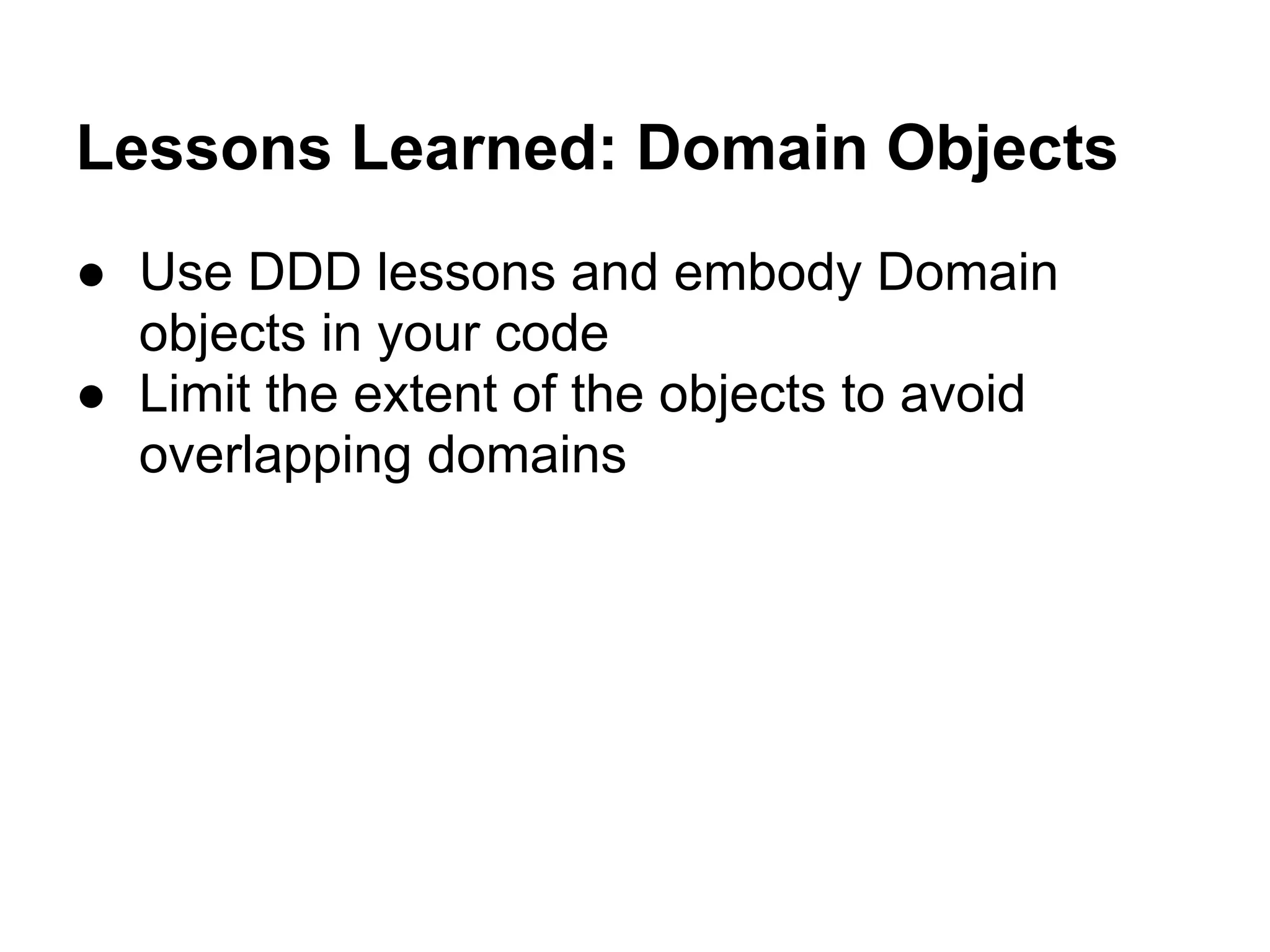 Lessons Learned: Domain Objects
● Use DDD lessons and embody Domain
objects in your code
● Limit the extent of the objects to avoid
overlapping domains
 