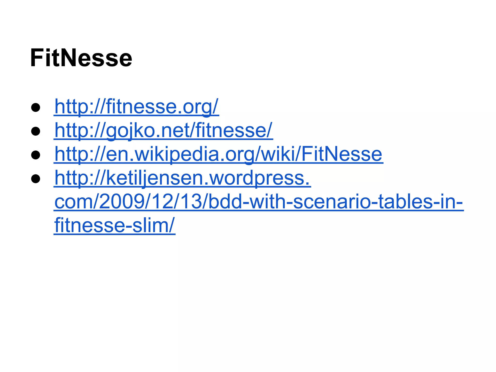 FitNesse
● http://fitnesse.org/
● http://gojko.net/fitnesse/
● http://en.wikipedia.org/wiki/FitNesse
● http://ketiljensen.wordpress.
com/2009/12/13/bdd-with-scenario-tables-in-
fitnesse-slim/
 