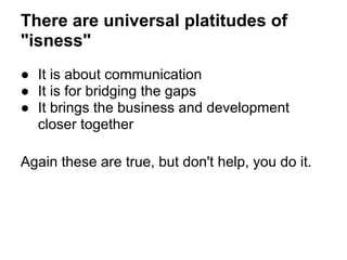 There are universal platitudes of
"isness"
● It is about communication
● It is for bridging the gaps
● It brings the business and development
closer together
Again these are true, but don't help, you do it.
 