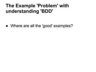 The Example 'Problem' with
understanding 'BDD'
● Where are all the 'good' examples?
 