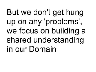 But we don't get hung
up on any 'problems',
we focus on building a
shared understanding
in our Domain
 