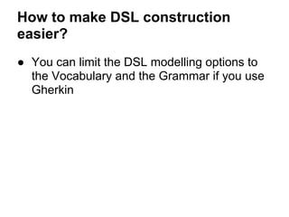 How to make DSL construction
easier?
● You can limit the DSL modelling options to
the Vocabulary and the Grammar if you use
Gherkin
 