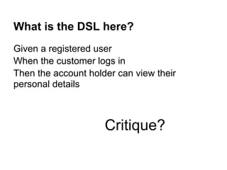 What is the DSL here?
Given a registered user
When the customer logs in
Then the account holder can view their
personal details
Critique?
 