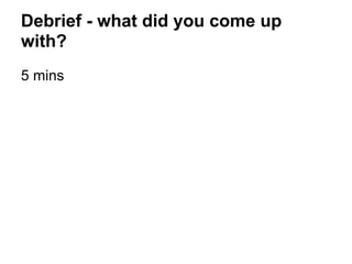 Debrief - what did you come up
with?
5 mins
 