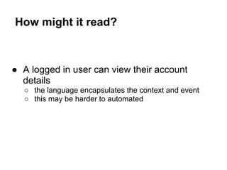 How might it read?
● A logged in user can view their account
details
○ the language encapsulates the context and event
○ this may be harder to automated
 