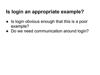 Is login an appropriate example?
● Is login obvious enough that this is a poor
example?
● Do we need communication around login?
 