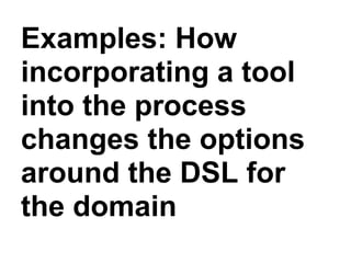 Examples: How
incorporating a tool
into the process
changes the options
around the DSL for
the domain
 