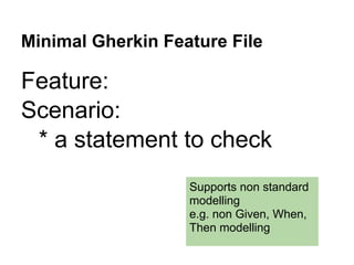 Minimal Gherkin Feature File
Feature:
Scenario:
* a statement to check
Supports non standard
modelling
e.g. non Given, When,
Then modelling
 