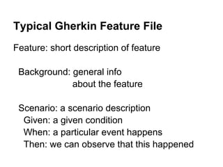 Typical Gherkin Feature File
Feature: short description of feature
Background: general info
about the feature
Scenario: a scenario description
Given: a given condition
When: a particular event happens
Then: we can observe that this happened
 