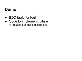 Demo
● BDD table for login
● Code to implement fixture
○ reuses our page objects etc.
 