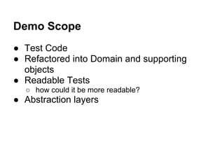 Demo Scope
● Test Code
● Refactored into Domain and supporting
objects
● Readable Tests
○ how could it be more readable?
● Abstraction layers
 