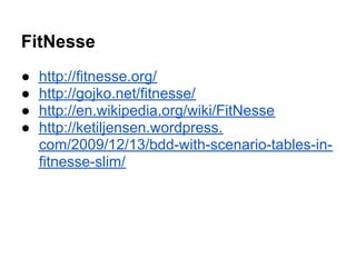 FitNesse
● http://fitnesse.org/
● http://gojko.net/fitnesse/
● http://en.wikipedia.org/wiki/FitNesse
● http://ketiljensen.wordpress.
com/2009/12/13/bdd-with-scenario-tables-in-
fitnesse-slim/
 