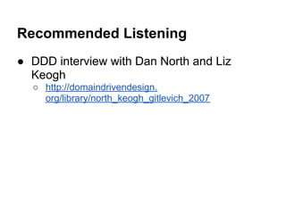 Recommended Listening
● DDD interview with Dan North and Liz
Keogh
○ http://domaindrivendesign.
org/library/north_keogh_gitlevich_2007
 
