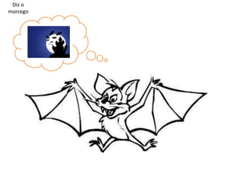 Diz o
morcego

 