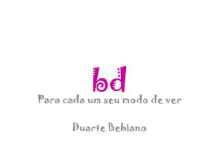 bd

Para cada um seu modo de ver

Duarte Bebiano

 