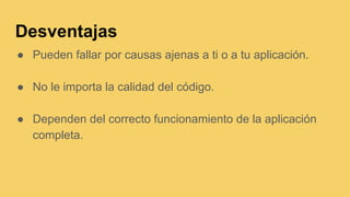 Desventajas
● Pueden fallar por causas ajenas a ti o a tu aplicación.
● No le importa la calidad del código.
● Dependen del correcto funcionamiento de la aplicación
completa.
 