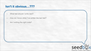 Isn’t it obvious…???
○

What test should I write next?


○

How do I know when I’ve written the last test?


○

Am I writing the right code?

 
