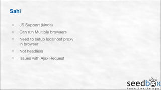 Sahi
○

JS Support (kinda)


○

Can run Multiple browsers


○

Need to setup localhost proxy
in browser


○

Not headless


○

Issues with Ajax Request

 