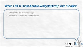 When i fill in 'input.flooble-widgets[:first]' with 'FooBar'
○

Write BDD in the domain language


○

You should never see any DOM elements

 