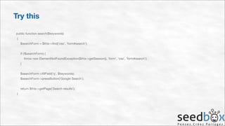 Try this
public function search($keywords) 
{ 
$searchForm = $this->find('css', 'form#search'); 
 
if (!$searchForm) { 
throw new ElementNotFoundException($this->getSession(), 'form', 'css', 'form#search'); 
} 
 
$searchForm->fillField('q', $keywords); 
$searchForm->pressButton('Google Search'); 
 
return $this->getPage('Search results'); 
}

 