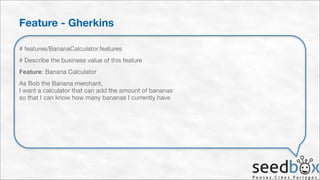 Feature - Gherkins
# features/BananaCalculator.features

# Describe the business value of this feature

Feature: Banana Calculator

As Bob the Banana merchant, 
I want a calculator that can add the amount of bananas 
so that I can know how many bananas I currently have

 