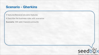Scenario - Gherkins
# features/BananaCalculator.features

# Describe the business rules with scenarios

Scenario: Will add 2 banana amounts

 