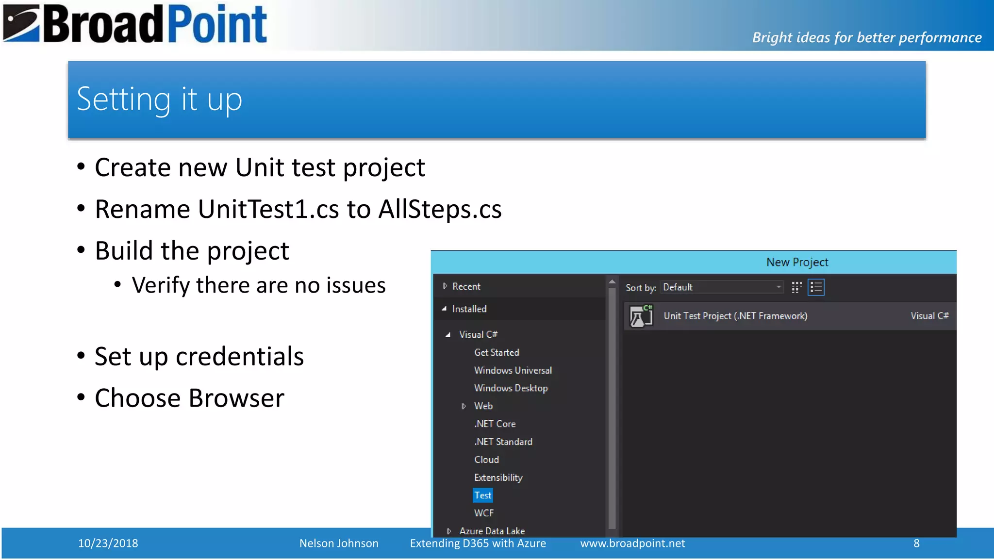 10/23/2018 Nelson Johnson Extending D365 with Azure www.broadpoint.net 8
Setting it up
• Create new Unit test project
• Rename UnitTest1.cs to AllSteps.cs
• Build the project
• Verify there are no issues
• Set up credentials
• Choose Browser
 