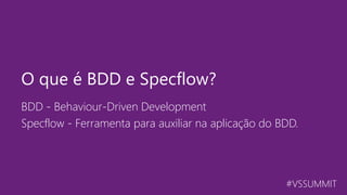 #VSSUMMIT
BDD - Behaviour-Driven Development
Specflow - Ferramenta para auxiliar na aplicação do BDD.
O que é BDD e Specflow?
 