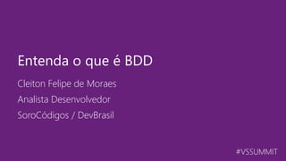 #VSSUMMIT
Cleiton Felipe de Moraes
Entenda o que é BDD
Analista Desenvolvedor
SoroCódigos / DevBrasil
 