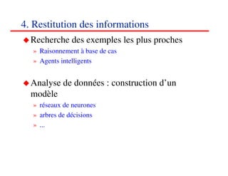 4. Restitution des informations
  Recherche des exemples les plus proches
  » Raisonnement à base de cas
  » Agents intelligents


  Analyse de données : construction d’un
  modèle
  » réseaux de neurones
  » arbres de décisions
  » ...



                                            515151
                                               <#>
 