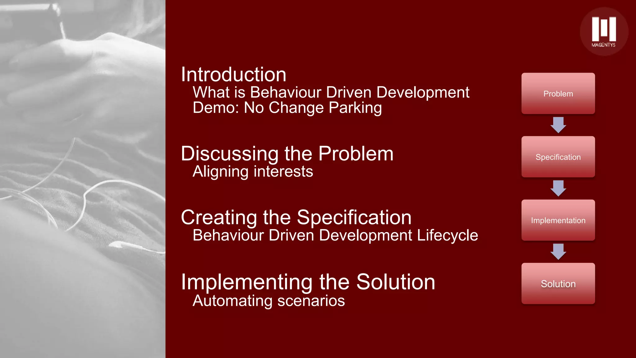 Introduction
What is Behaviour Driven Development
Demo: No Change Parking
Discussing the Problem
Aligning interests
Creating the Specification
Behaviour Driven Development Lifecycle
Implementing the Solution
Automating scenarios
Problem
Specification
Implementation
Solution
 