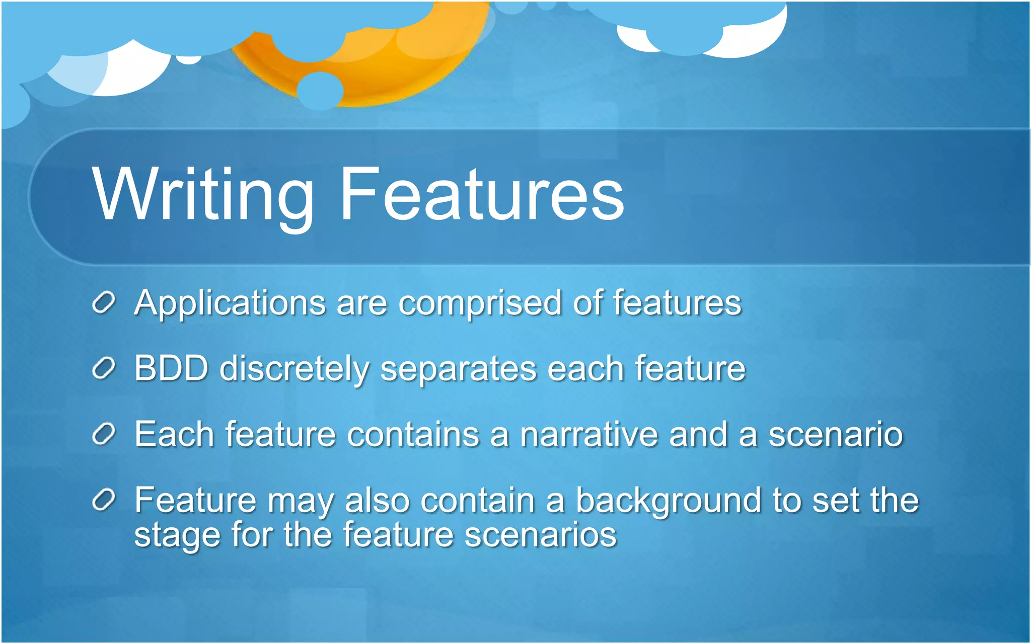 Writing Features
Applications are comprised of features
BDD discretely separates each feature
Each feature contains a narrative and a scenario
Feature may also contain a background to set the
stage for the feature scenarios
 