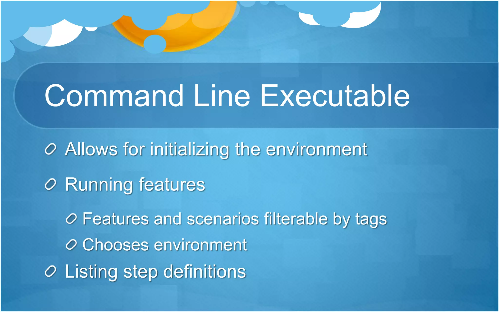 Command Line Executable
Allows for initializing the environment
Running features
Features and scenarios filterable by tags
Chooses environment
Listing step definitions
 
