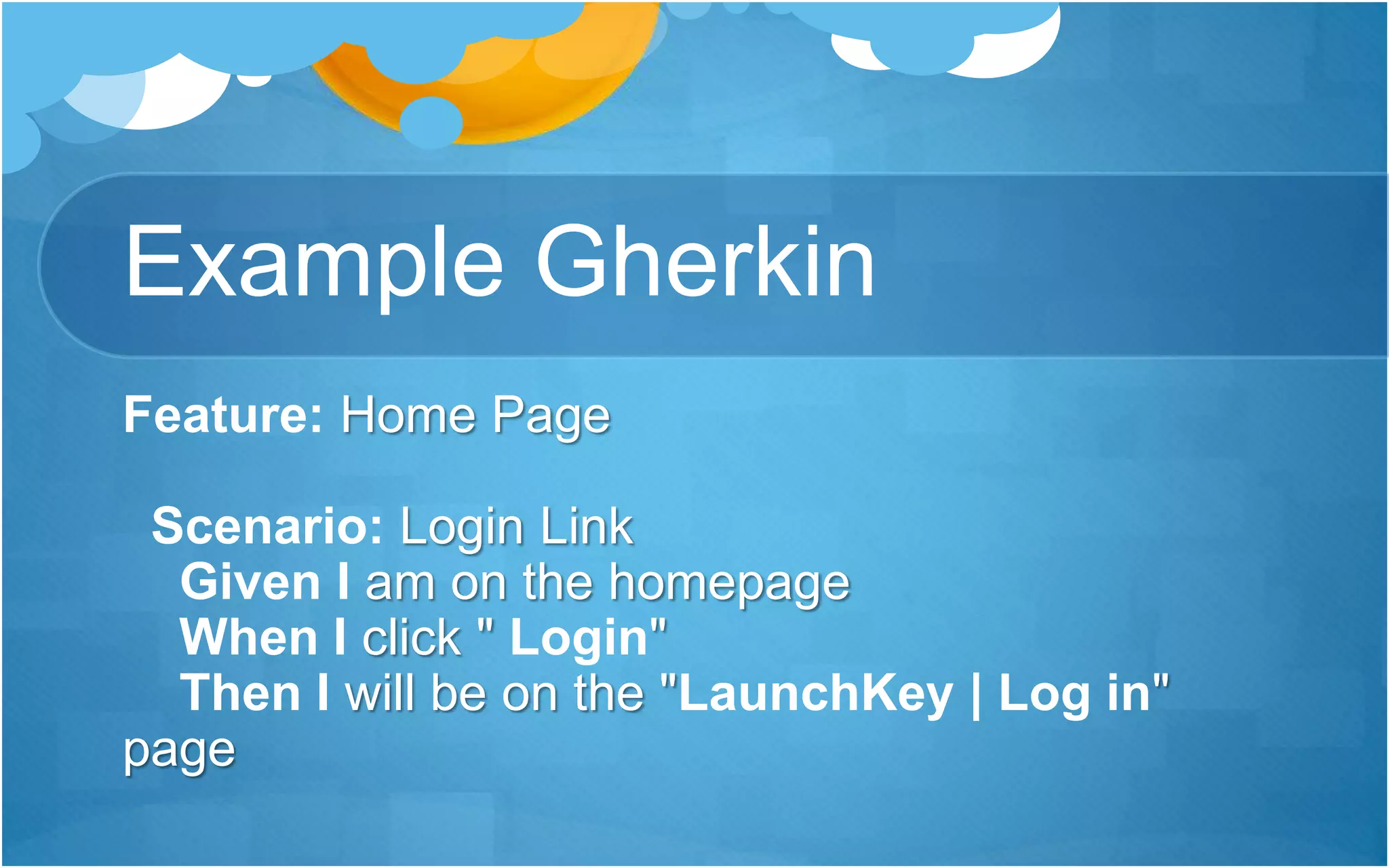 Example Gherkin
Feature: Home Page
Scenario: Login Link
Given I am on the homepage
When I click " Login"
Then I will be on the "LaunchKey | Log in"
page
 