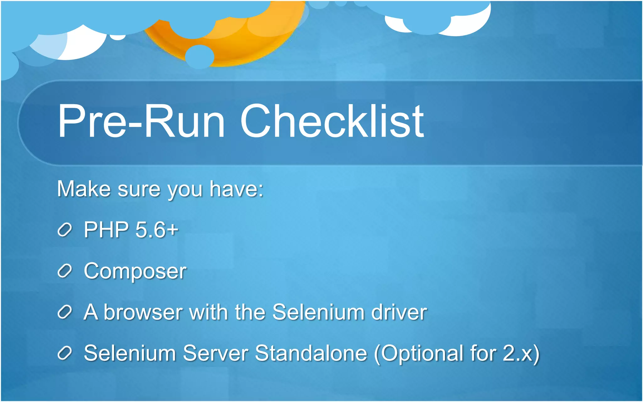 Pre-Run Checklist
Make sure you have:
PHP 5.6+
Composer
A browser with the Selenium driver
Selenium Server Standalone (Optional for 2.x)
 